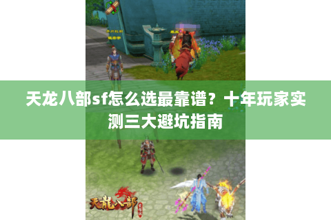 天龙八部sf怎么选最靠谱？十年玩家实测三大避坑指南