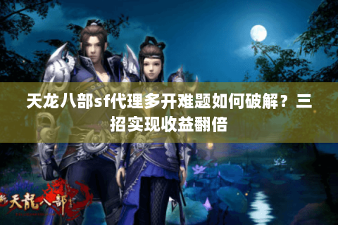天龙八部sf代理多开难题如何破解？三招实现收益翻倍