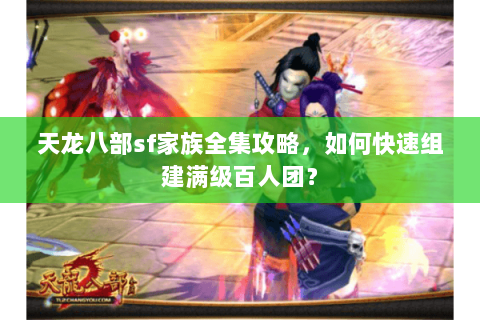 天龙八部sf家族全集攻略，如何快速组建满级百人团？
