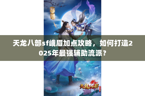 天龙八部sf峨眉加点攻略，如何打造2025年最强辅助流派？