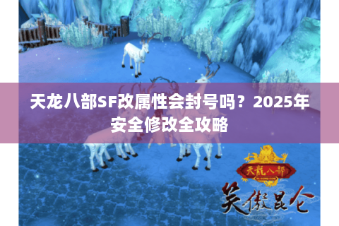 天龙八部SF改属性会封号吗？2025年安全修改全攻略