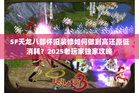 SF天龙八部怀旧装修如何做到高还原低消耗？2025老玩家独家攻略
