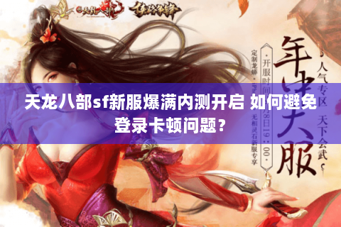 天龙八部sf新服爆满内测开启 如何避免登录卡顿问题？