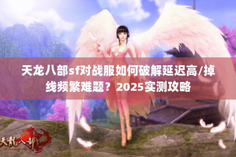 天龙八部sf对战服如何破解延迟高/掉线频繁难题？2025实测攻略