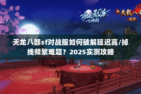 天龙八部sf对战服如何破解延迟高/掉线频繁难题？2025实测攻略