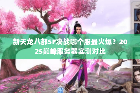 新天龙八部SF决战哪个服最火爆？2025巅峰服务器实测对比