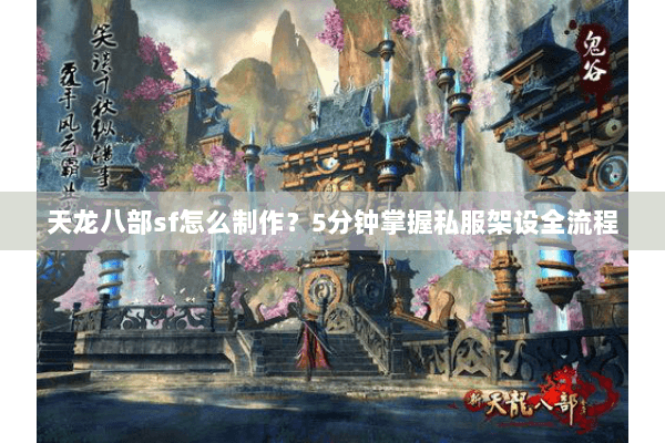 天龙八部sf怎么制作？5分钟掌握私服架设全流程