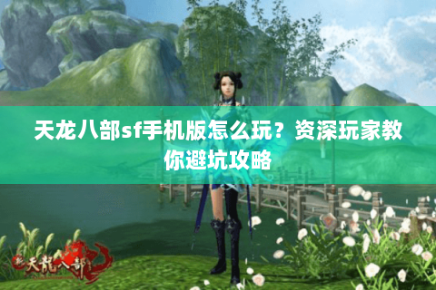 天龙八部sf手机版怎么玩？资深玩家教你避坑攻略