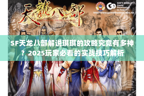 SF天龙八部解说琪琪的攻略究竟有多神？2025玩家必看的实战技巧解析