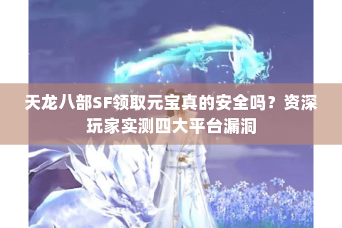 天龙八部SF领取元宝真的安全吗？资深玩家实测四大平台漏洞