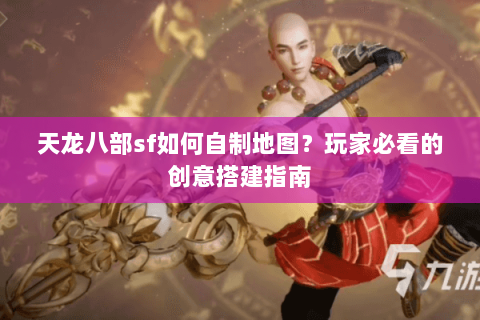 天龙八部sf如何自制地图？玩家必看的创意搭建指南