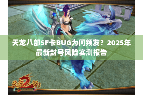 天龙八部SF卡BUG为何频发？2025年最新封号风险实测报告