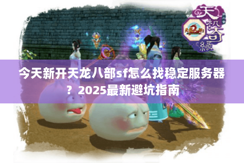 今天新开天龙八部sf怎么找稳定服务器？2025最新避坑指南