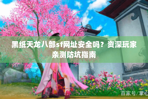 黑纸天龙八部sf网址安全吗？资深玩家亲测防坑指南