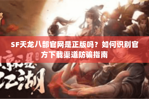 SF天龙八部官网是正版吗？如何识别官方下载渠道防骗指南