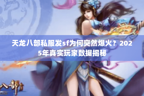 天龙八部私服发sf为何突然爆火？2025年真实玩家数据揭秘