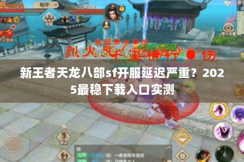 新王者天龙八部sf开服延迟严重？2025最稳下载入口实测