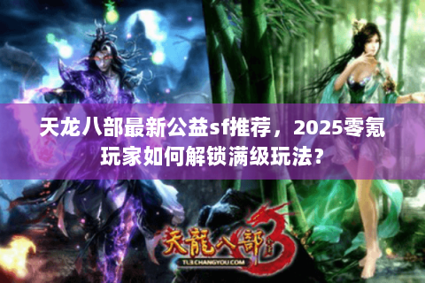 天龙八部最新公益sf推荐，2025零氪玩家如何解锁满级玩法？