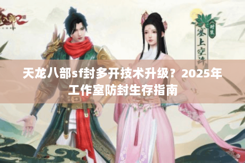 天龙八部sf封多开技术升级？2025年工作室防封生存指南
