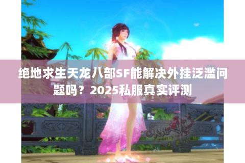 绝地求生天龙八部SF能解决外挂泛滥问题吗？2025私服真实评测