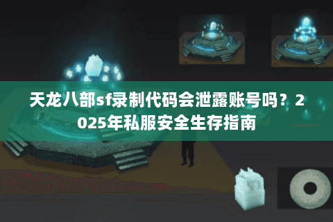 天龙八部sf录制代码会泄露账号吗？2025年私服安全生存指南