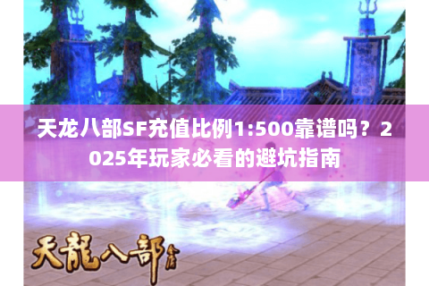 天龙八部SF充值比例1:500靠谱吗？2025年玩家必看的避坑指南