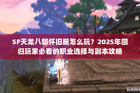 SF天龙八部怀旧服怎么玩？2025年回归玩家必看的职业选择与副本攻略