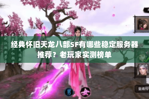 经典怀旧天龙八部SF有哪些稳定服务器推荐？老玩家实测榜单
