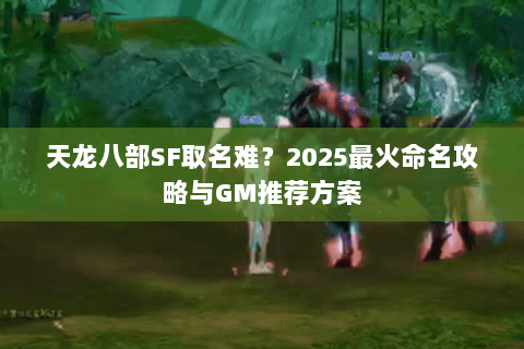 天龙八部SF取名难？2025最火命名攻略与GM推荐方案