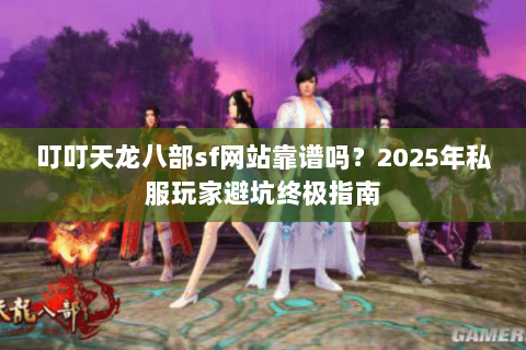 叮叮天龙八部sf网站靠谱吗？2025年私服玩家避坑终极指南