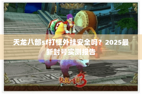天龙八部sf打怪外挂安全吗？2025最新封号实测报告