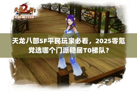天龙八部SF平民玩家必看，2025零氪党选哪个门派稳居T0梯队？