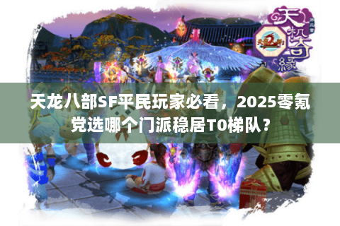 天龙八部SF平民玩家必看，2025零氪党选哪个门派稳居T0梯队？