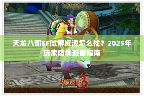 天龙八部SF微博资源怎么找？2025年玩家防坑避雷指南