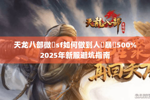 天龙八部微變sf如何做到人氣暴漲500%2025年新服避坑指南