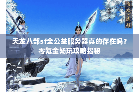 天龙八部sf全公益服务器真的存在吗？零氪金畅玩攻略揭秘