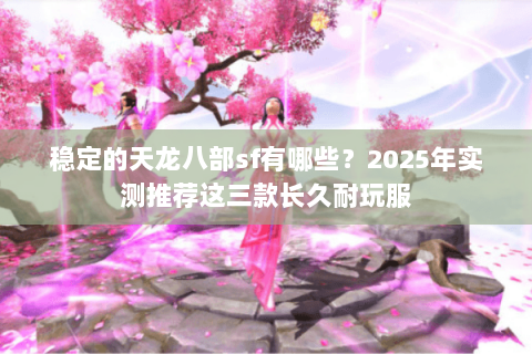 稳定的天龙八部sf有哪些？2025年实测推荐这三款长久耐玩服