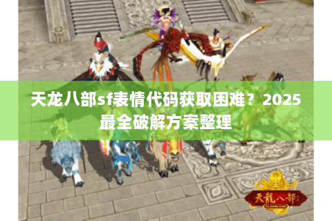 天龙八部sf表情代码获取困难？2025最全破解方案整理