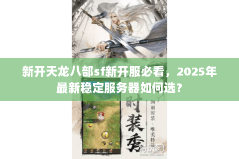 新开天龙八部sf新开服必看，2025年最新稳定服务器如何选？