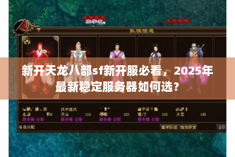 新开天龙八部sf新开服必看，2025年最新稳定服务器如何选？