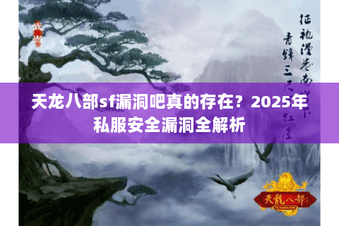 天龙八部sf漏洞吧真的存在？2025年私服安全漏洞全解析