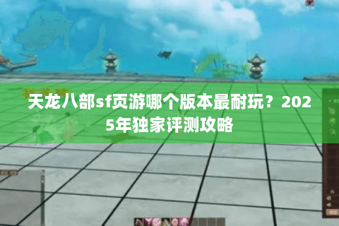 天龙八部sf页游哪个版本最耐玩？2025年独家评测攻略