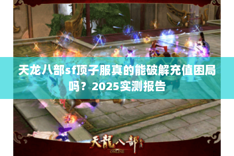 天龙八部sf顶子服真的能破解充值困局吗？2025实测报告