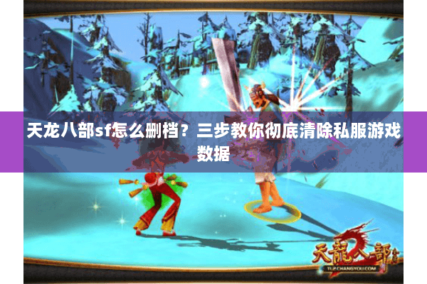 天龙八部sf怎么删档？三步教你彻底清除私服游戏数据