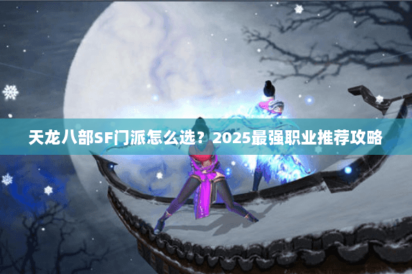 天龙八部SF门派怎么选？2025最强职业推荐攻略