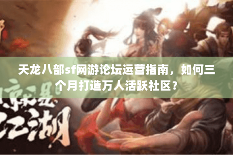 天龙八部sf网游论坛运营指南，如何三个月打造万人活跃社区？
