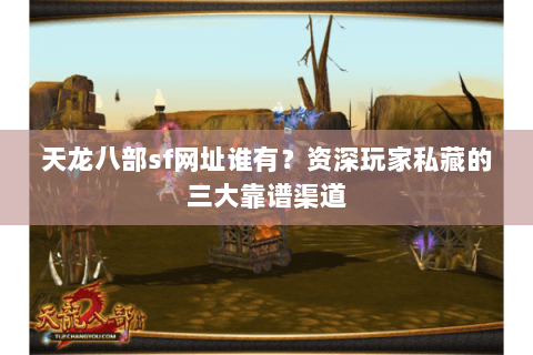 天龙八部sf网址谁有？资深玩家私藏的三大靠谱渠道