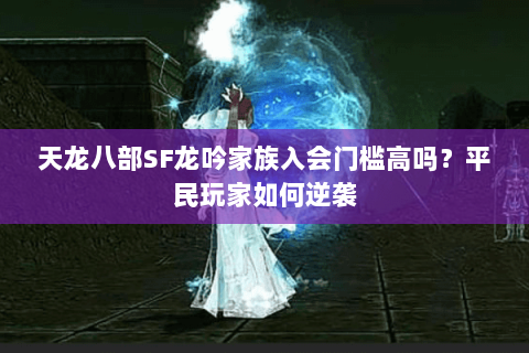 天龙八部SF龙吟家族入会门槛高吗？平民玩家如何逆袭
