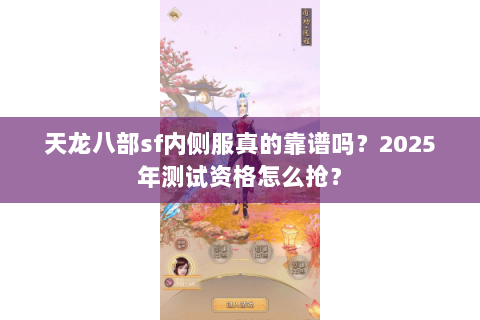 天龙八部sf内侧服真的靠谱吗？2025年测试资格怎么抢？
