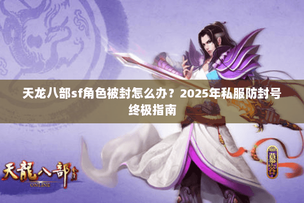 天龙八部sf角色被封怎么办？2025年私服防封号终极指南